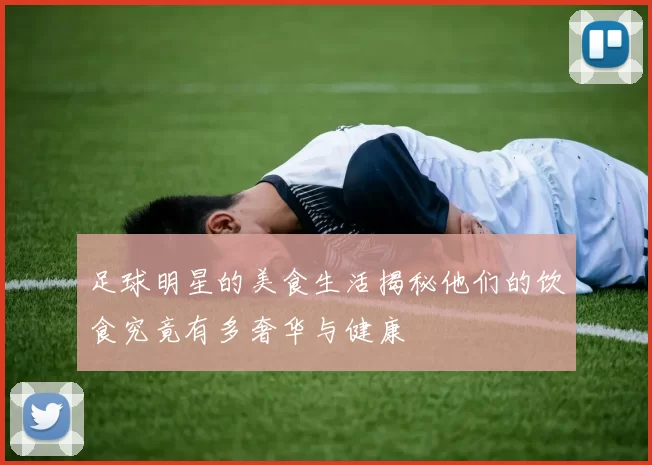 足球明星的美食生活揭秘他们的饮食究竟有多奢华与健康