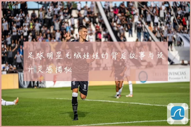 足球明星毛绒娃娃的背后故事与设计灵感揭秘