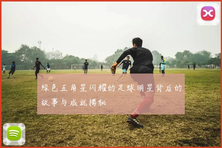 绿色五角星闪耀的足球明星背后的故事与成就揭秘