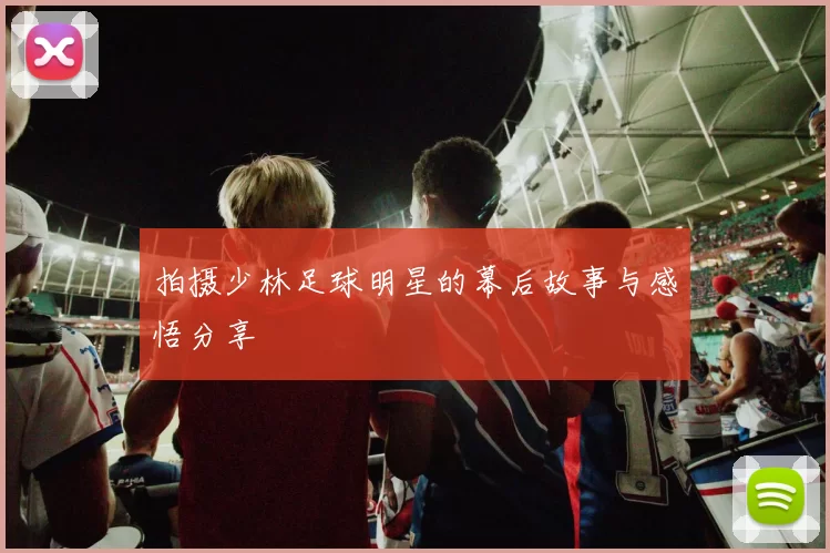 拍摄少林足球明星的幕后故事与感悟分享