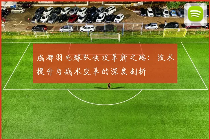 成都羽毛球队快攻革新之路：技术提升与战术变革的深度剖析