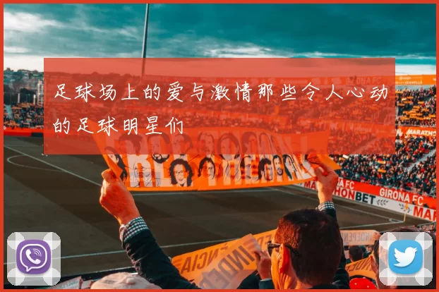 足球场上的爱与激情那些令人心动的足球明星们