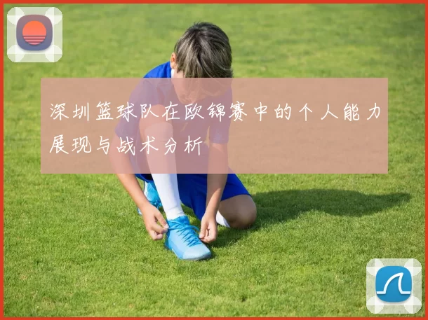 深圳篮球队在欧锦赛中的个人能力展现与战术分析