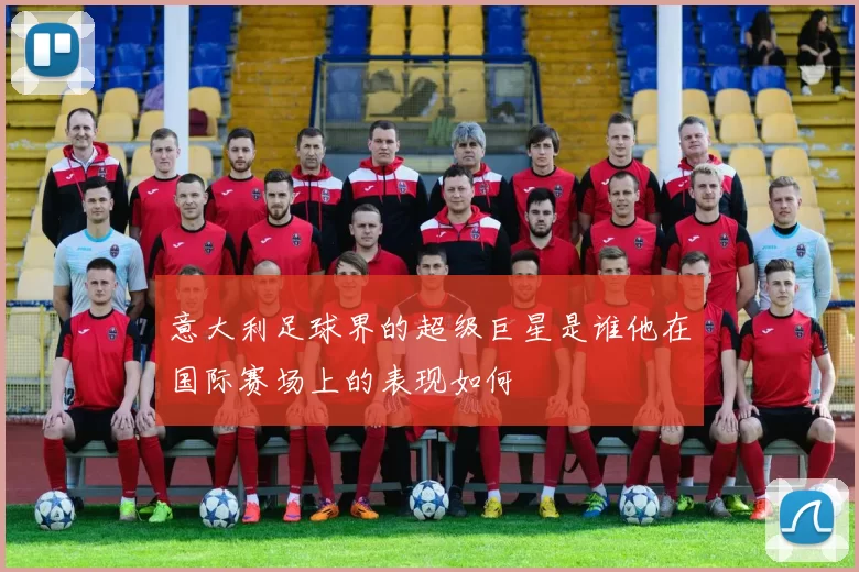 意大利足球界的超级巨星是谁他在国际赛场上的表现如何
