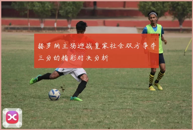 赫罗纳主场迎战皇家社会双方争夺三分的精彩对决分析