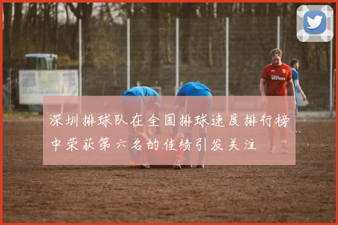 深圳排球队在全国排球速度排行榜中荣获第六名的佳绩引发关注