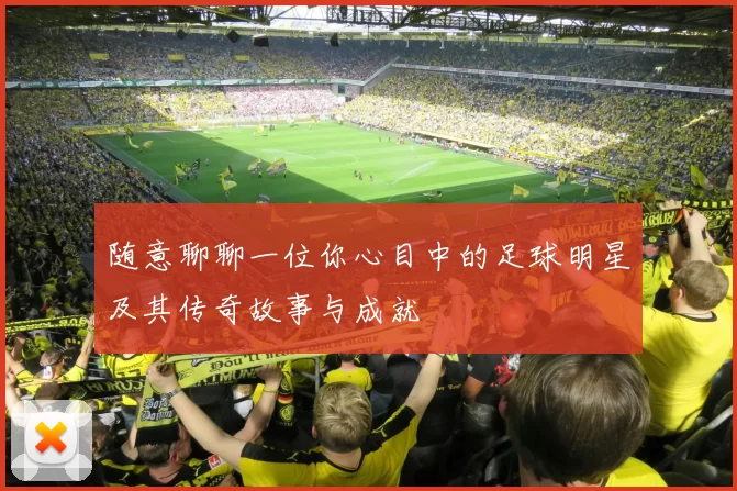 随意聊聊一位你心目中的足球明星及其传奇故事与成就
