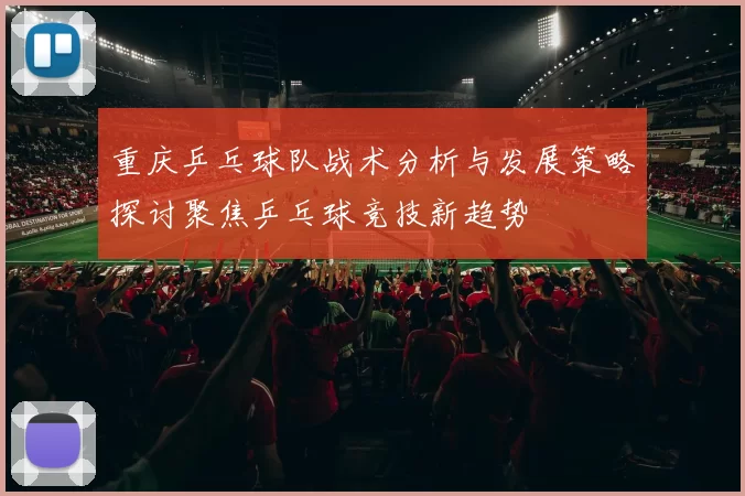 重庆乒乓球队战术分析与发展策略探讨聚焦乒乓球竞技新趋势