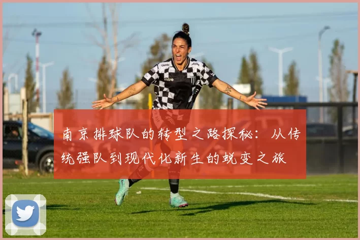 南京排球队的转型之路探秘：从传统强队到现代化新生的蜕变之旅