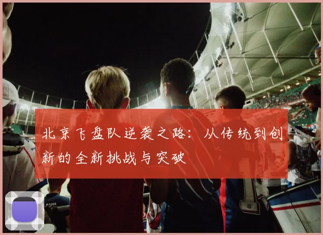 北京飞盘队逆袭之路：从传统到创新的全新挑战与突破