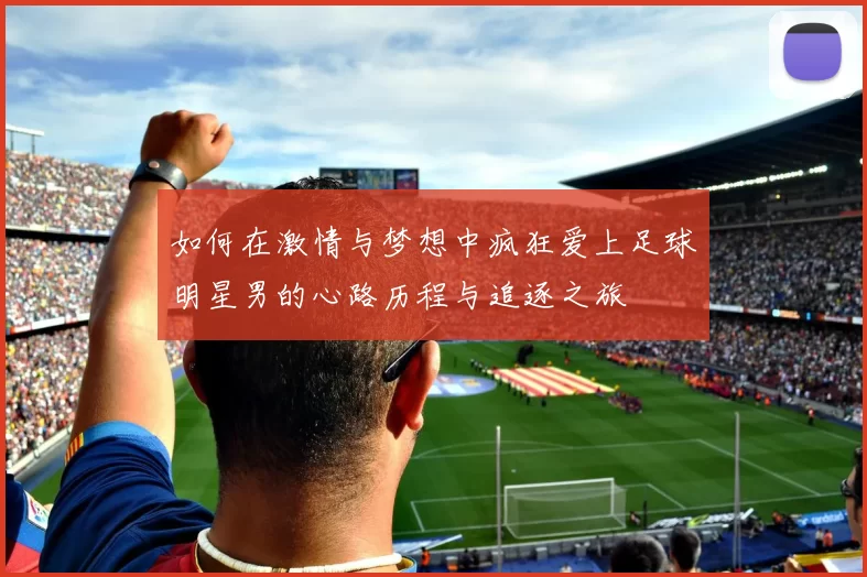 如何在激情与梦想中疯狂爱上足球明星男的心路历程与追逐之旅