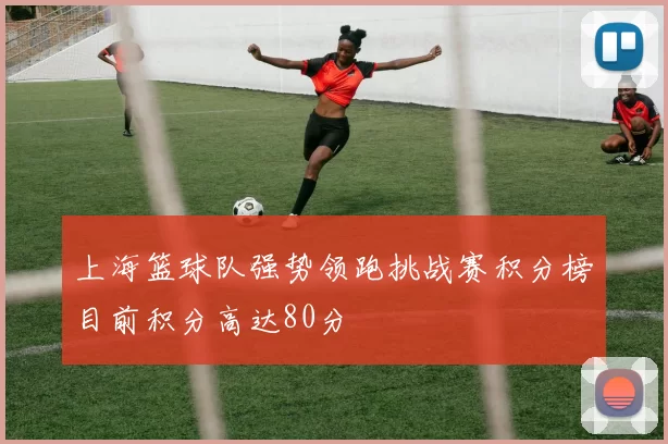 上海篮球队强势领跑挑战赛积分榜目前积分高达80分