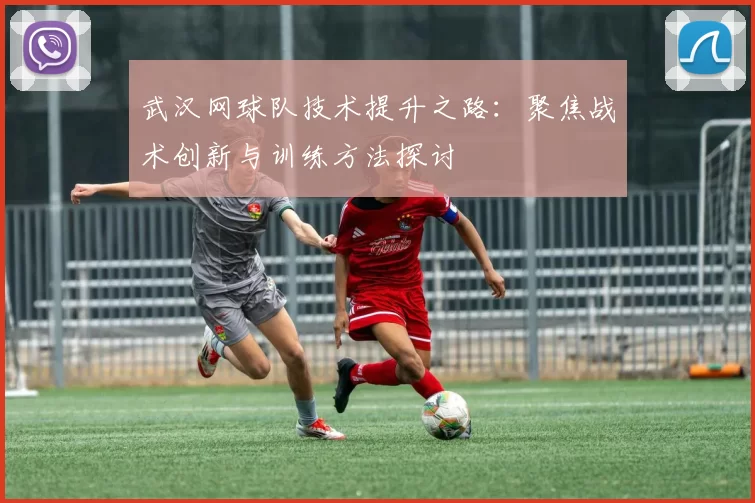 武汉网球队技术提升之路：聚焦战术创新与训练方法探讨