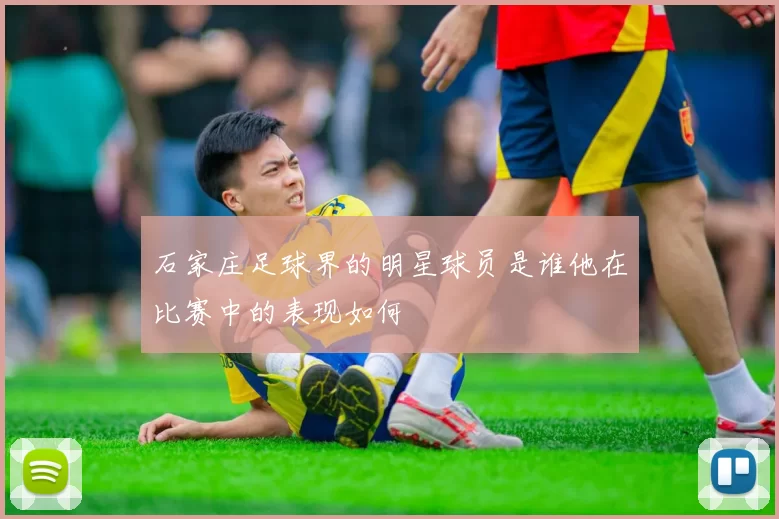 石家庄足球界的明星球员是谁他在比赛中的表现如何