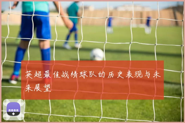 英超最佳战绩球队的历史表现与未来展望