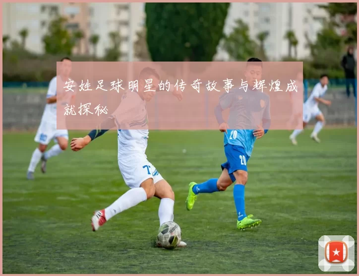安姓足球明星的传奇故事与辉煌成就探秘