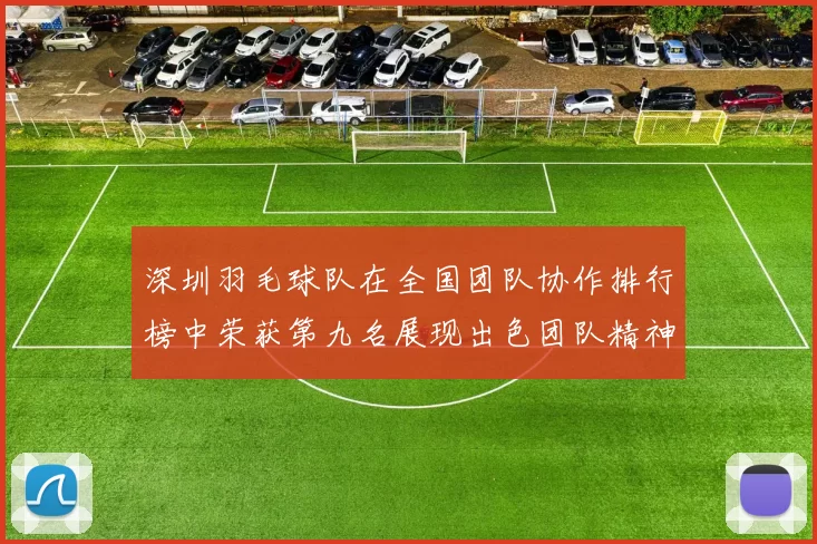 深圳羽毛球队在全国团队协作排行榜中荣获第九名展现出色团队精神与实力