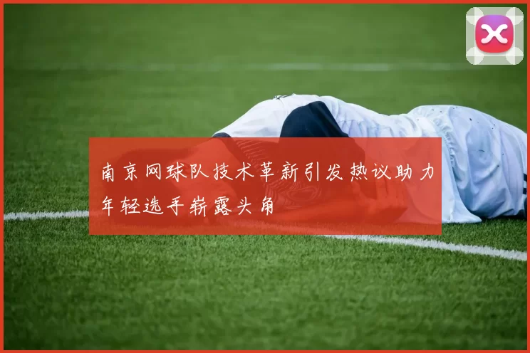 南京网球队技术革新引发热议助力年轻选手崭露头角