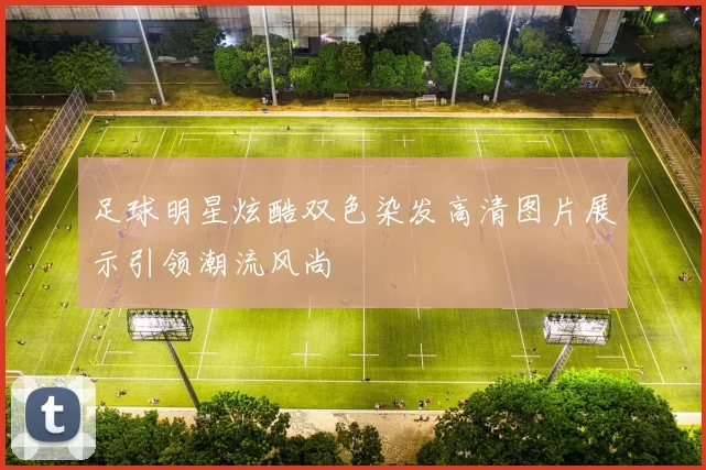 足球明星炫酷双色染发高清图片展示引领潮流风尚