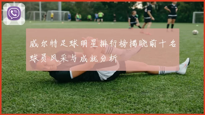 威尔特足球明星排行榜揭晓前十名球员风采与成就分析