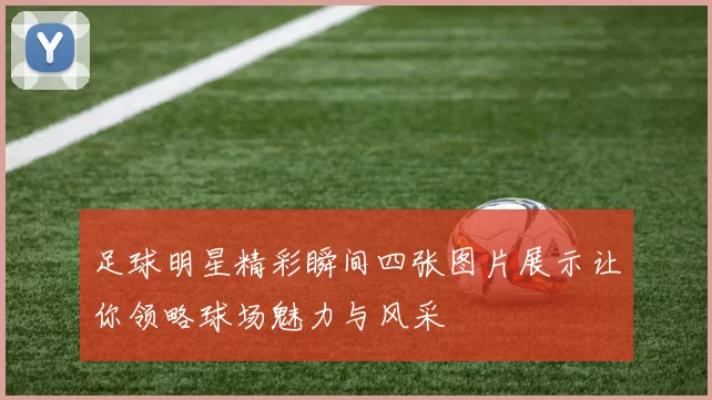 足球明星精彩瞬间四张图片展示让你领略球场魅力与风采