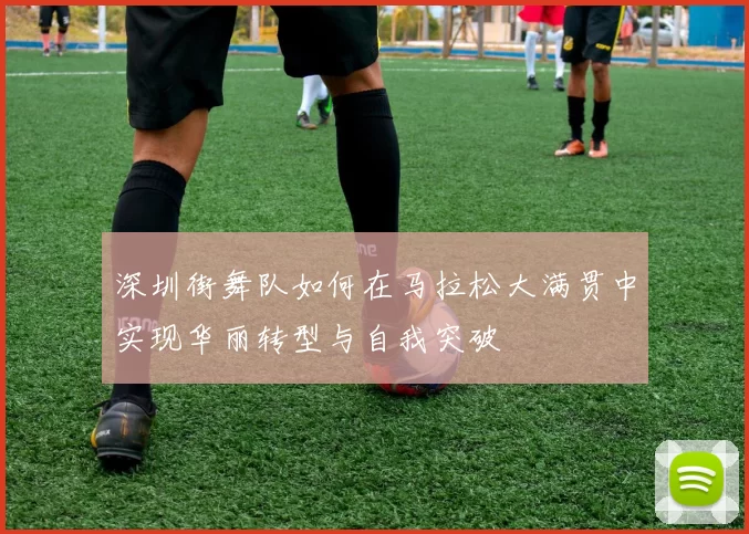 深圳街舞队如何在马拉松大满贯中实现华丽转型与自我突破