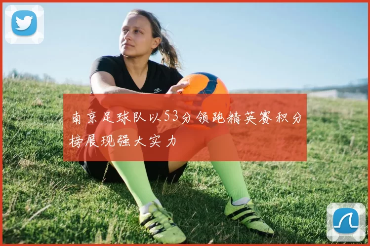 南京足球队以53分领跑精英赛积分榜展现强大实力