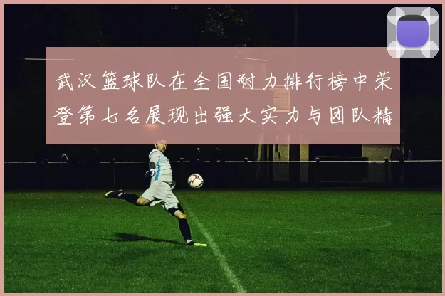 武汉篮球队在全国耐力排行榜中荣登第七名展现出强大实力与团队精神