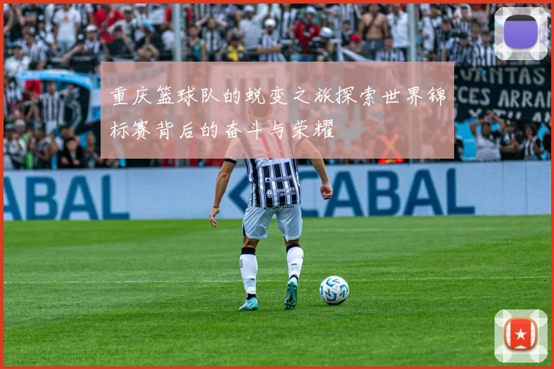 重庆篮球队的蜕变之旅探索世界锦标赛背后的奋斗与荣耀