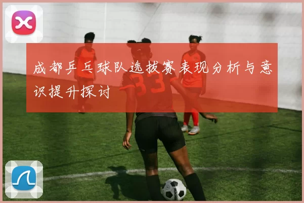 成都乒乓球队选拔赛表现分析与意识提升探讨