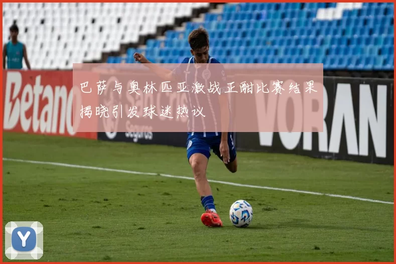 巴萨与奥林匹亚激战正酣比赛结果揭晓引发球迷热议