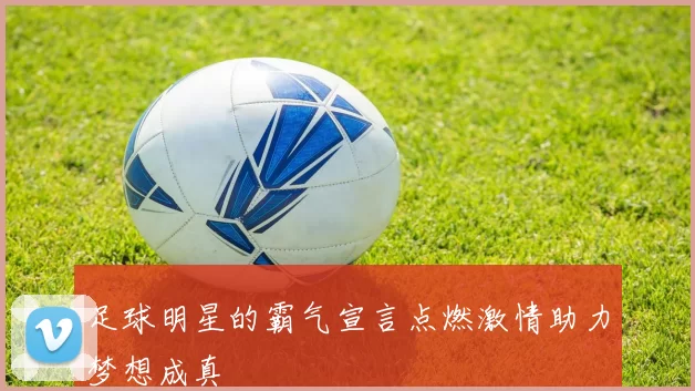 足球明星的霸气宣言点燃激情助力梦想成真