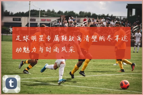 足球明星专属鞋款高清壁纸尽享运动魅力与时尚风采