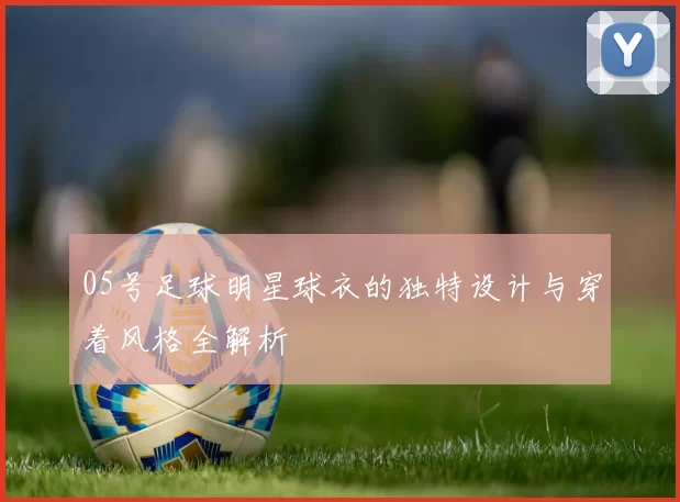 05号足球明星球衣的独特设计与穿着风格全解析