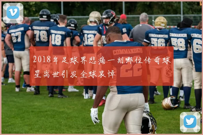 2018年足球界悲痛一刻哪位传奇球星离世引发全球哀悼