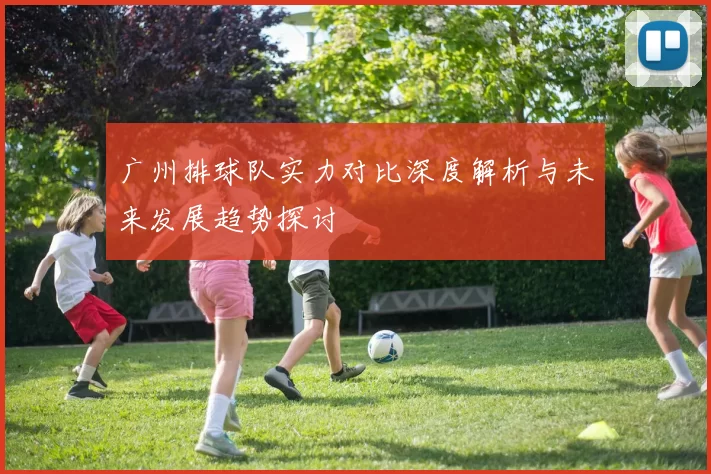 广州排球队实力对比深度解析与未来发展趋势探讨