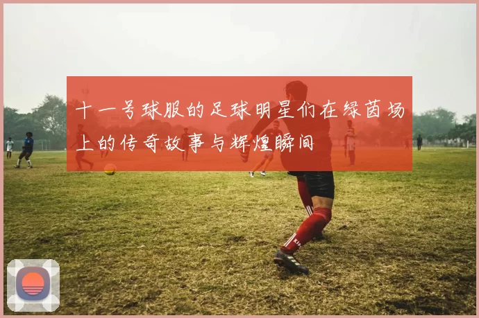 十一号球服的足球明星们在绿茵场上的传奇故事与辉煌瞬间