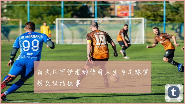 南天门守护者的传奇人生与足球梦想交织的故事