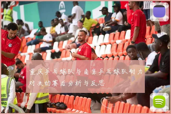重庆乒乓球队与南京乒乓球队耐力对决的赛后分析与反思