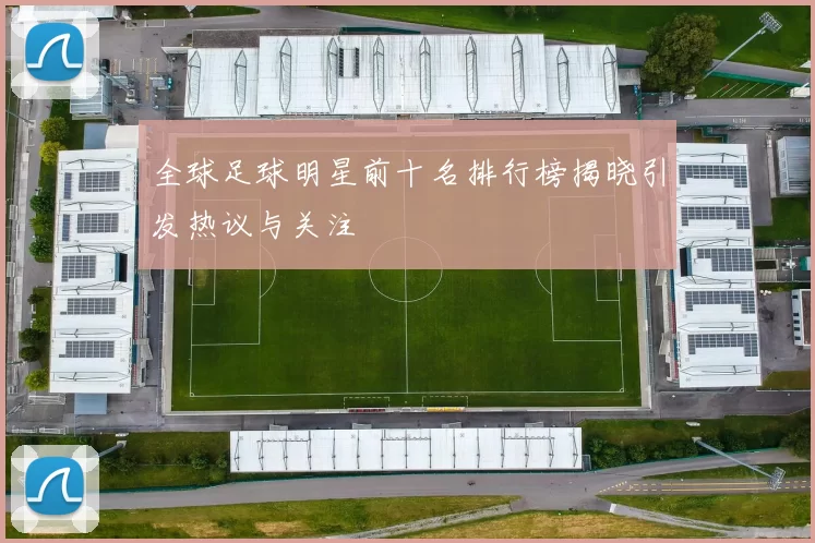全球足球明星前十名排行榜揭晓引发热议与关注