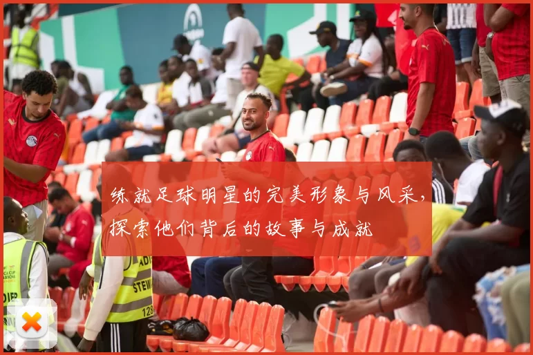 练就足球明星的完美形象与风采，探索他们背后的故事与成就