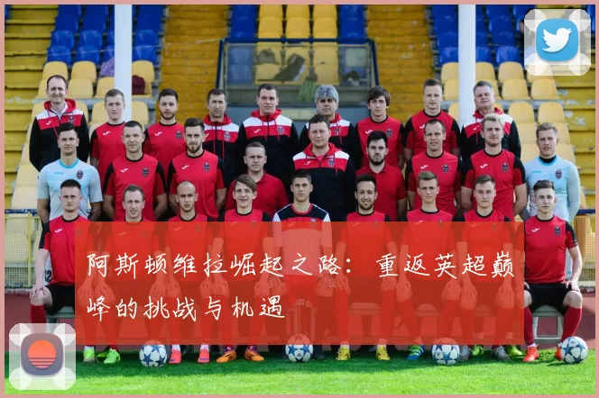 阿斯顿维拉崛起之路：重返英超巅峰的挑战与机遇