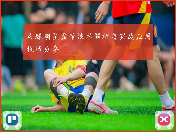 足球明星盘带技术解析与实战应用技巧分享