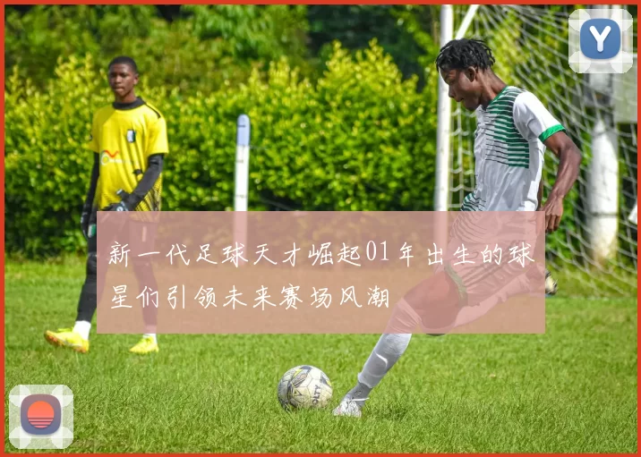 新一代足球天才崛起01年出生的球星们引领未来赛场风潮