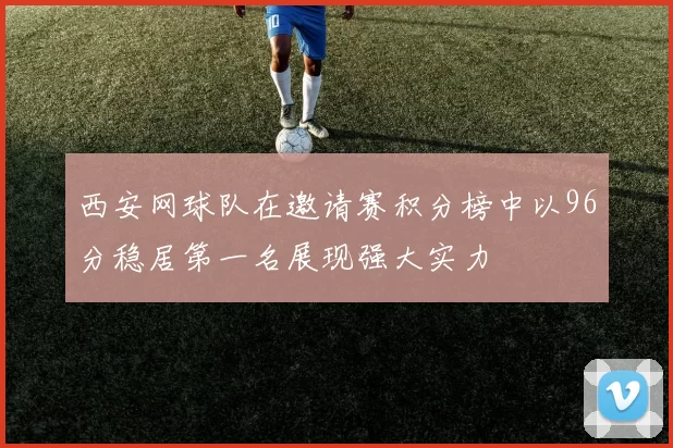 西安网球队在邀请赛积分榜中以96分稳居第一名展现强大实力