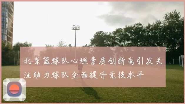 北京篮球队心理素质创新高引发关注助力球队全面提升竞技水平