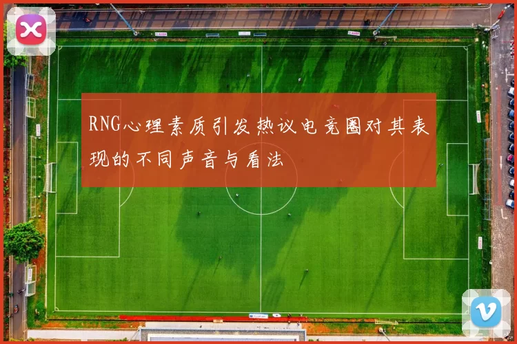 RNG心理素质引发热议电竞圈对其表现的不同声音与看法