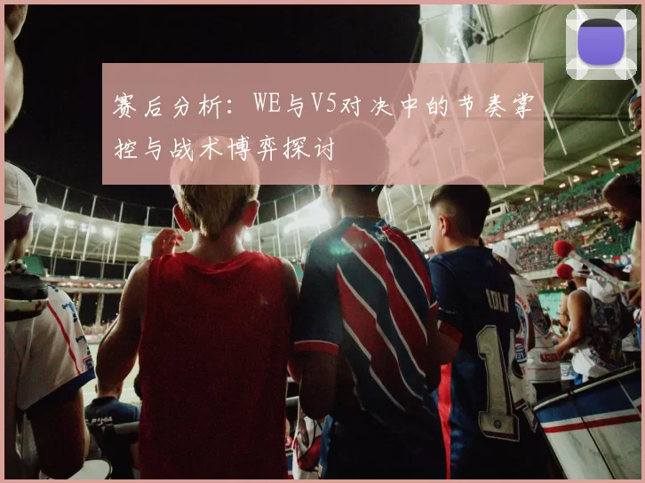赛后分析：WE与V5对决中的节奏掌控与战术博弈探讨