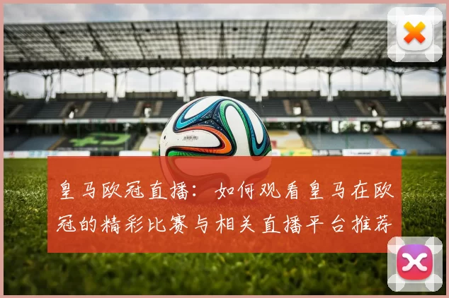 皇马欧冠直播：如何观看皇马在欧冠的精彩比赛与相关直播平台推荐