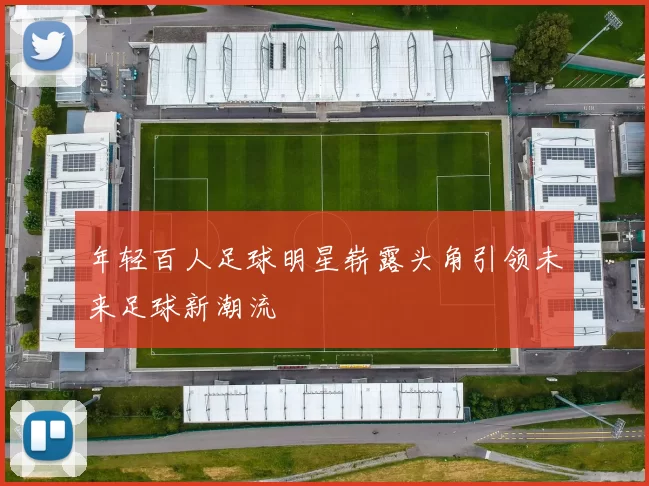 年轻百人足球明星崭露头角引领未来足球新潮流